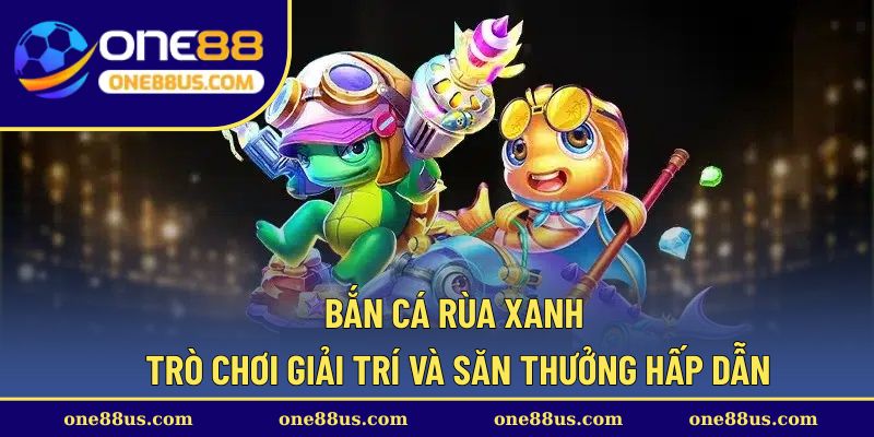 Bắn cá Rùa Xanh: Trò chơi giải trí và săn thưởng hấp dẫn