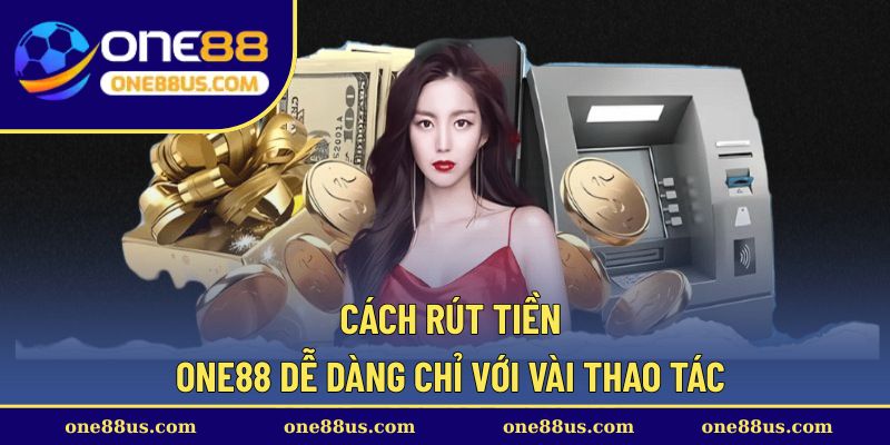 Cách rút tiền ONE88 dễ dàng chỉ với vài thao tác