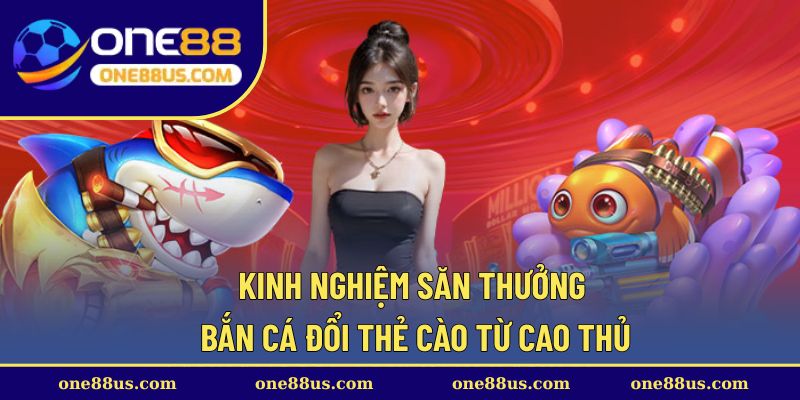 Kinh nghiệm săn thưởng bắn cá đổi thẻ cào từ cao thủ