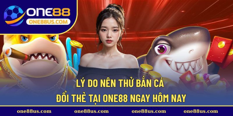 Lý do nên thử bắn cá đổi thẻ tại ONE88 ngay hôm nay
