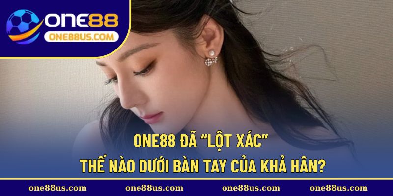 ONE88 đã “lột xác” thế nào dưới bàn tay của Khả Hân?