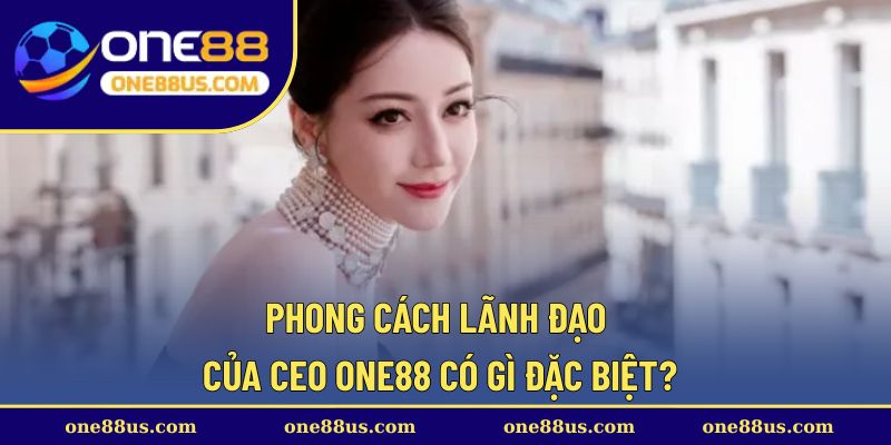Phong cách lãnh đạo của CEO ONE88 có gì đặc biệt?